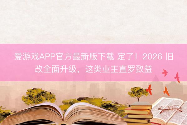 爱游戏APP官方最新版下载 定了！2026 旧改全面升级，这类业主直罗致益