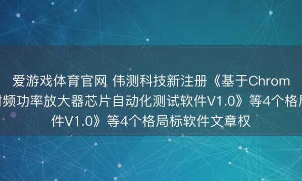 爱游戏体育官网 伟测科技新注册《基于Chroma ATE平台的射频功率放大器芯片自动化测试软件V1.0》等4个格局标软件文章权