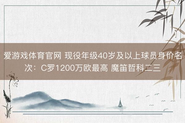爱游戏体育官网 现役年级40岁及以上球员身价名次：C罗1200万欧最高 魔笛哲科二三