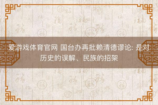 爱游戏体育官网 国台办再批赖清德谬论: 是对历史的误解、民族的招架
