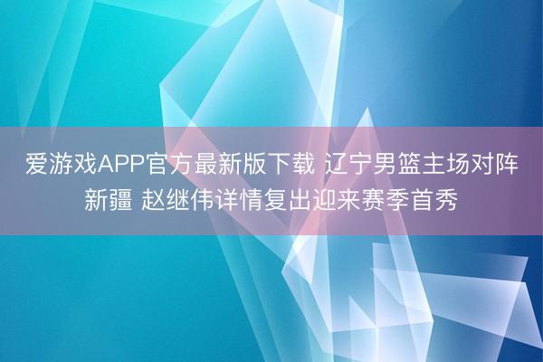 爱游戏APP官方最新版下载 辽宁男篮主场对阵新疆 赵继伟详情复出迎来赛季首秀