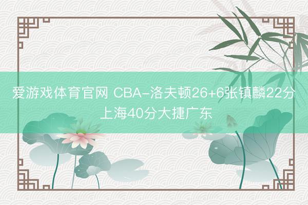 爱游戏体育官网 CBA-洛夫顿26+6张镇麟22分 上海40分大捷广东
