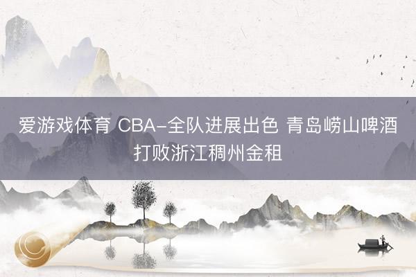 爱游戏体育 CBA-全队进展出色 青岛崂山啤酒打败浙江稠州金租