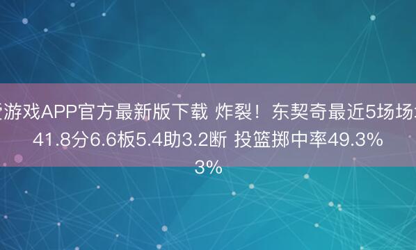 爱游戏APP官方最新版下载 炸裂！东契奇最近5场场均41.8分6.6板5.4助3.2断 投篮掷中率49.3%