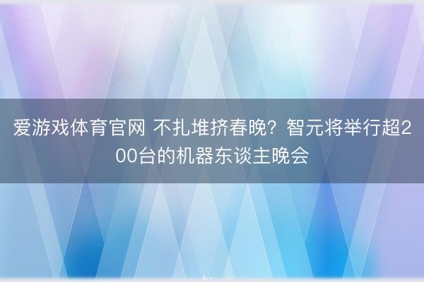 爱游戏体育官网 不扎堆挤春晚？智元将举行超200台的机器东谈主晚会
