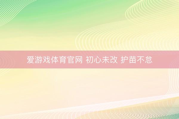 爱游戏体育官网 初心未改 护苗不怠