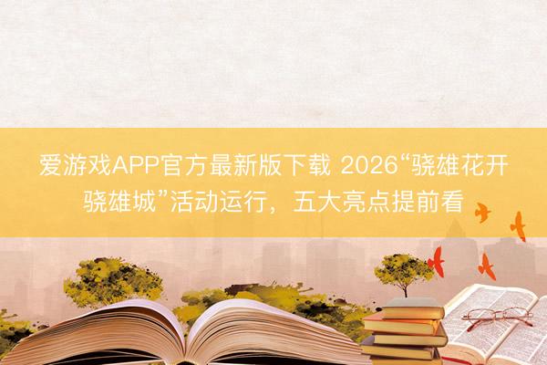 爱游戏APP官方最新版下载 2026“骁雄花开骁雄城”活动运行，五大亮点提前看