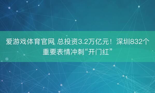 爱游戏体育官网 总投资3.2万亿元!深圳832个重要表情冲刺“开门红”
