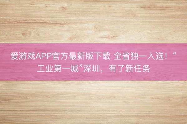 爱游戏APP官方最新版下载 全省独一入选！“工业第一城”深圳，有了新任务