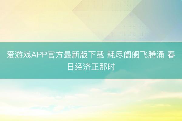 爱游戏APP官方最新版下载 耗尽阛阓飞腾涌 春日经济正那时