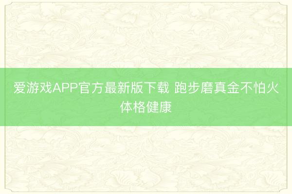 爱游戏APP官方最新版下载 跑步磨真金不怕火体格健康