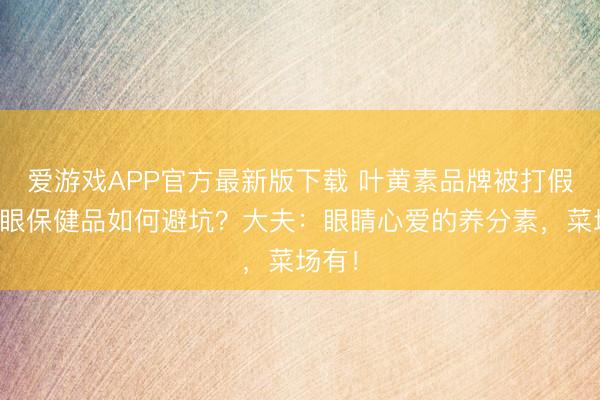 爱游戏APP官方最新版下载 叶黄素品牌被打假，护眼保健品如何避坑？大夫：眼睛心爱的养分素，菜场有！