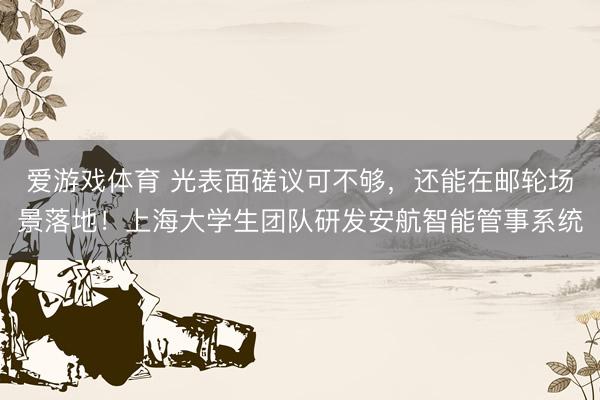 爱游戏体育 光表面磋议可不够,还能在邮轮场景落地!上海大学生团队研发安航智能管事系统