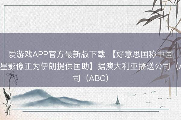 爱游戏APP官方最新版下载 【好意思国称中国的卫星影像正为伊朗提供匡助】据澳大利亚播送公司（ABC）