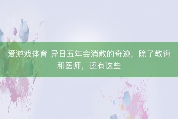 爱游戏体育 异日五年会消散的奇迹,除了教诲和医师,还有这些
