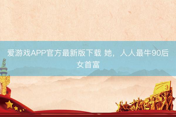 爱游戏APP官方最新版下载 她,人人最牛90后女首富