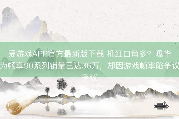 爱游戏APP官方最新版下载 机红口角多?曝华为畅享90系列销量已达36万,却因游戏帧率陷争议