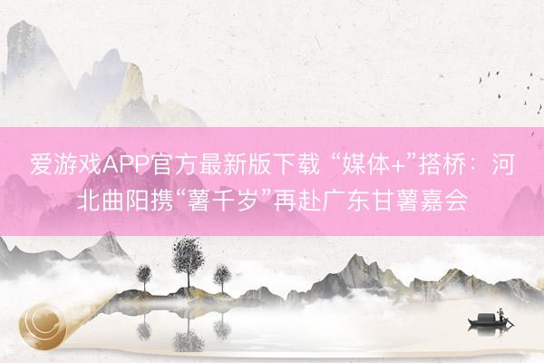 爱游戏APP官方最新版下载 “媒体+”搭桥:河北曲阳携“薯千岁”再赴广东甘薯嘉会
