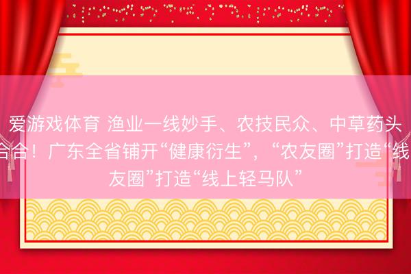 爱游戏体育 渔业一线妙手、农技民众、中草药头部企业蚁合合!广东全省铺开“健康衍生”,“农友圈”打造“线上轻马队”