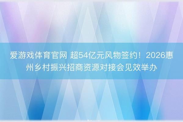 爱游戏体育官网 超54亿元风物签约！2026惠州乡村振兴招商资源对接会见效举办