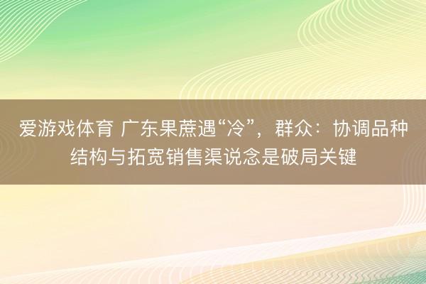 爱游戏体育 广东果蔗遇“冷”,群众:协调品种结构与拓宽销售渠说念是破局关键
