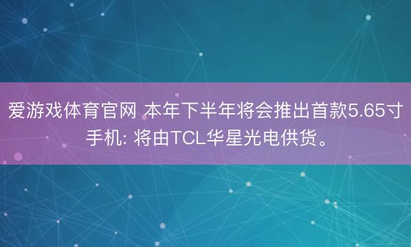 爱游戏体育官网 本年下半年将会推出首款5.65寸手机: 将由TCL华星光电供货。