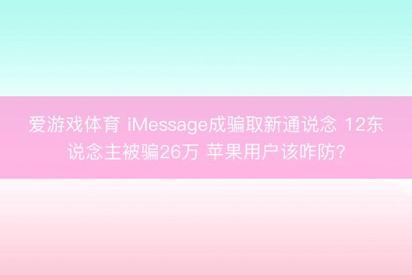 爱游戏体育 iMessage成骗取新通说念 12东说念主被骗26万 苹果用户该咋防?