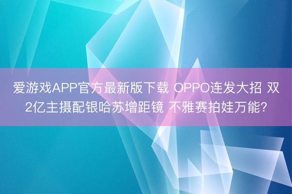爱游戏APP官方最新版下载 OPPO连发大招 双2亿主摄配银哈苏增距镜 不雅赛拍娃万能?