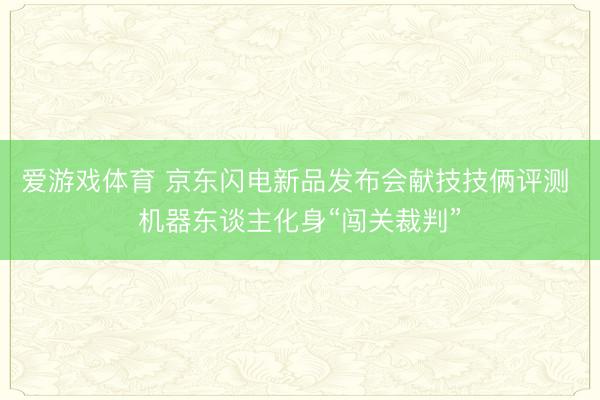 爱游戏体育 京东闪电新品发布会献技技俩评测 机器东谈主化身“闯关裁判”
