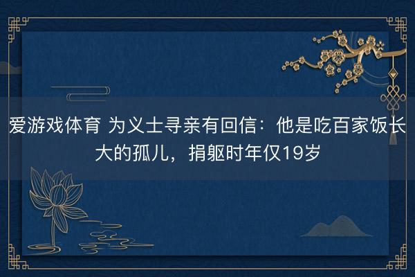 爱游戏体育 为义士寻亲有回信:他是吃百家饭长大的孤儿,捐躯时年仅19岁