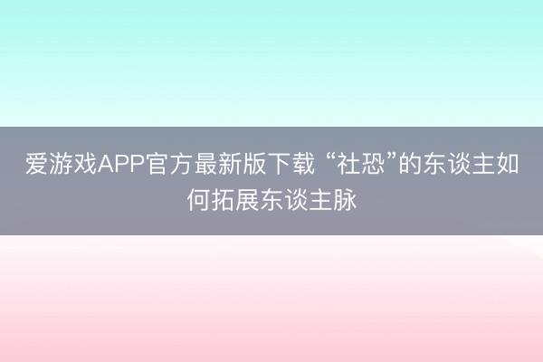 爱游戏APP官方最新版下载 “社恐”的东谈主如何拓展东谈主脉