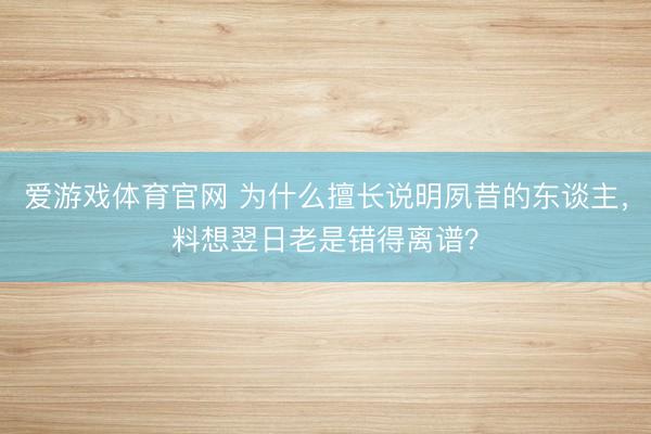 爱游戏体育官网 为什么擅长说明夙昔的东谈主，料想翌日老是错得离谱？