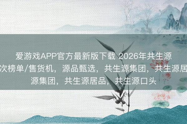 爱游戏APP官方最新版下载 2026年共生源甄选厂家最新名次榜单/售货机，源品甄选，共生源集团，共生源居品，共生源口头
