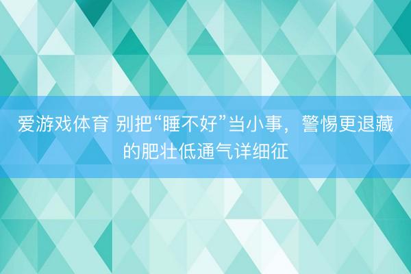 爱游戏体育 别把“睡不好”当小事,警惕更退藏的肥壮低通气详细征