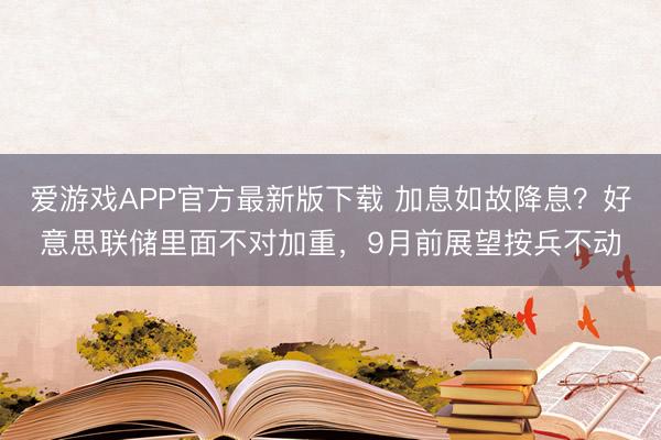爱游戏APP官方最新版下载 加息如故降息?好意思联储里面不对加重,9月前展望按兵不动