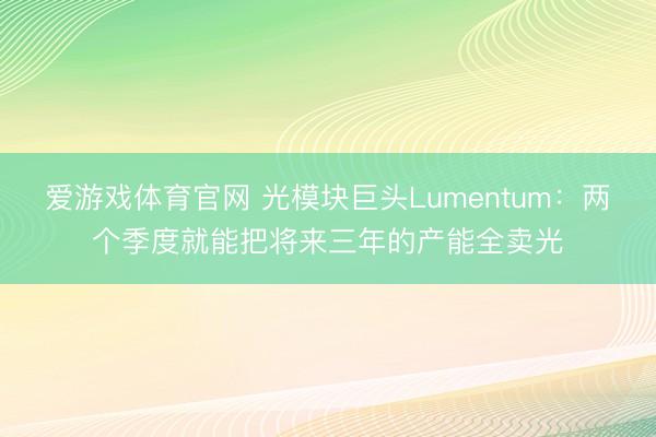 爱游戏体育官网 光模块巨头Lumentum：两个季度就能把将来三年的产能全卖光