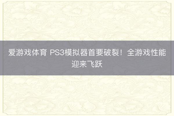 爱游戏体育 PS3模拟器首要破裂！全游戏性能迎来飞跃