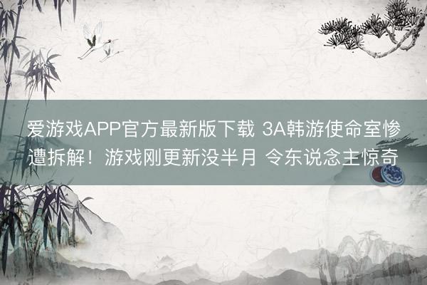 爱游戏APP官方最新版下载 3A韩游使命室惨遭拆解！游戏刚更新没半月 令东说念主惊奇