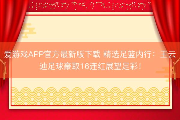 爱游戏APP官方最新版下载 精选足篮内行：王云迪足球豪取16连红展望足彩！