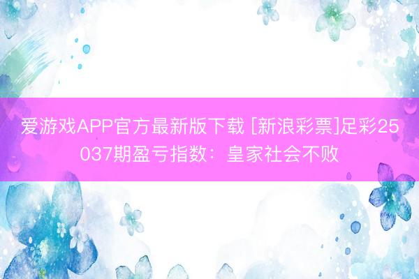 爱游戏APP官方最新版下载 [新浪彩票]足彩25037期盈亏指数：皇家社会不败