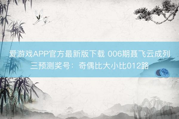 爱游戏APP官方最新版下载 006期聂飞云成列三预测奖号：奇偶比大小比012路