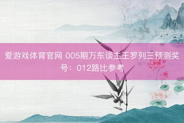 爱游戏体育官网 005期万东谈主王罗列三预测奖号：012路比参考