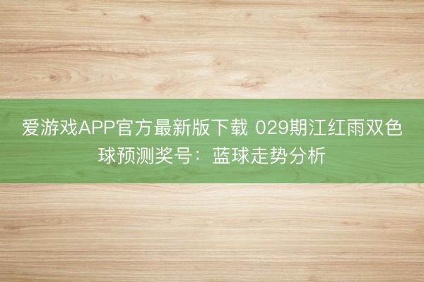 爱游戏APP官方最新版下载 029期江红雨双色球预测奖号：蓝球走势分析