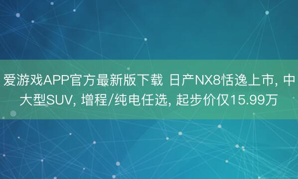 爱游戏APP官方最新版下载 日产NX8恬逸上市, 中大型SUV, 增程/纯电任选, 起步价仅15.99万
