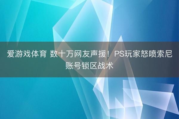 爱游戏体育 数十万网友声援！PS玩家怒喷索尼账号锁区战术