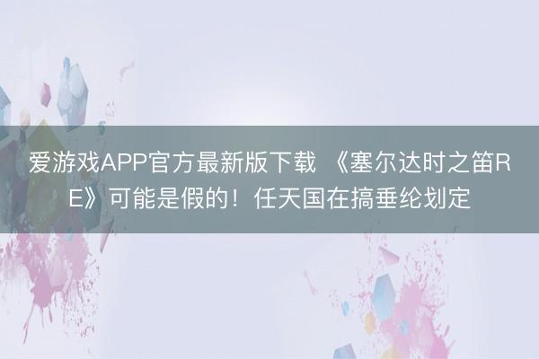 爱游戏APP官方最新版下载 《塞尔达时之笛RE》可能是假的！任天国在搞垂纶划定