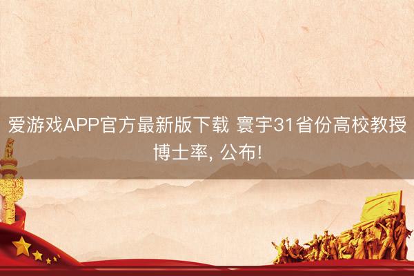 爱游戏APP官方最新版下载 寰宇31省份高校教授博士率， 公布!