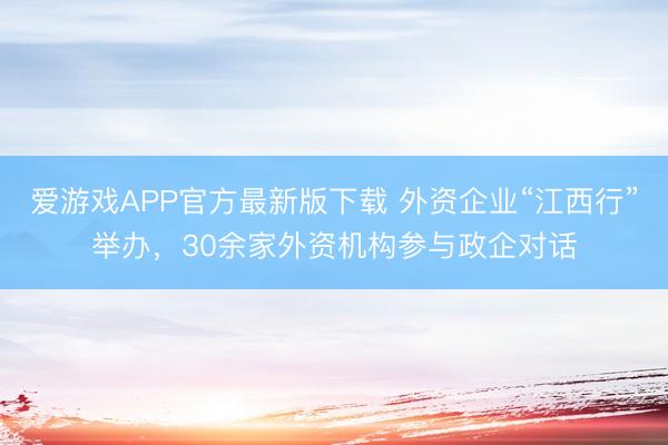 爱游戏APP官方最新版下载 外资企业“江西行”举办，30余家外资机构参与政企对话