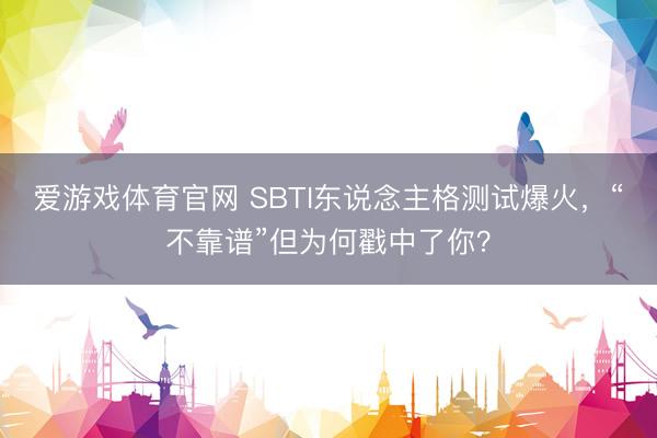 爱游戏体育官网 SBTI东说念主格测试爆火,“不靠谱”但为何戳中了你?