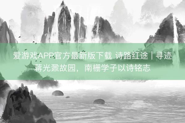 爱游戏APP官方最新版下载 诗路红途 | 寻迹蒋光鼐故园，南栅学子以诗铭志
